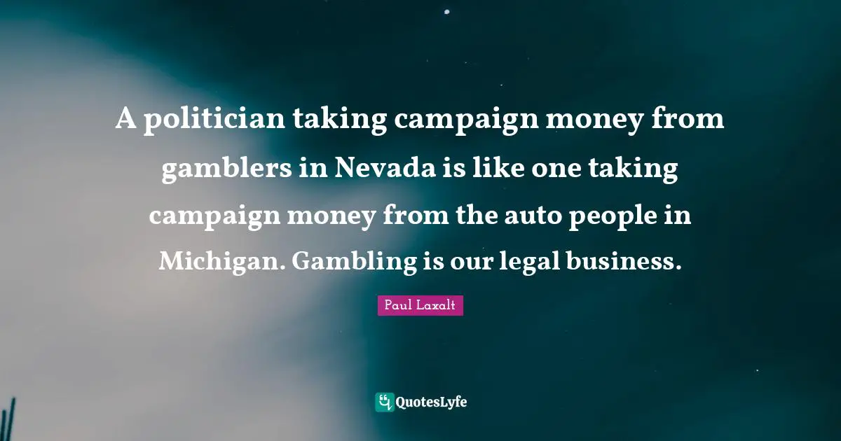 A politician taking campaign money from gamblers in Nevada is like one taking campaign money from the auto people in Michigan. Gambling is our legal business.