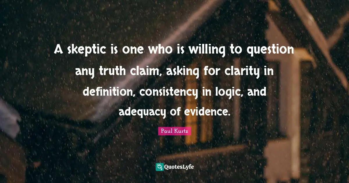 A skeptic is one who is willing to question any truth claim, asking for clarity in definition, consistency in logic, and adequacy of evidence.