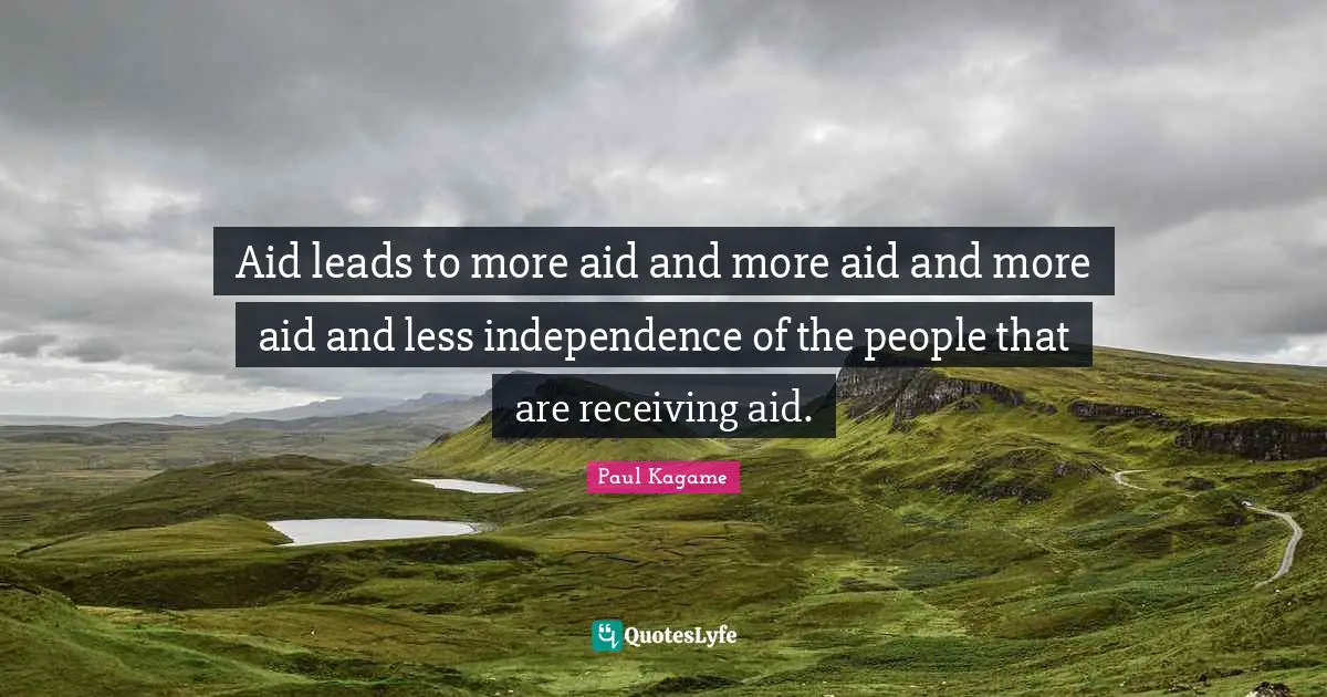 Independence Quotes: "Aid leads to more aid and more aid and more aid and less independence of the people that are receiving aid."