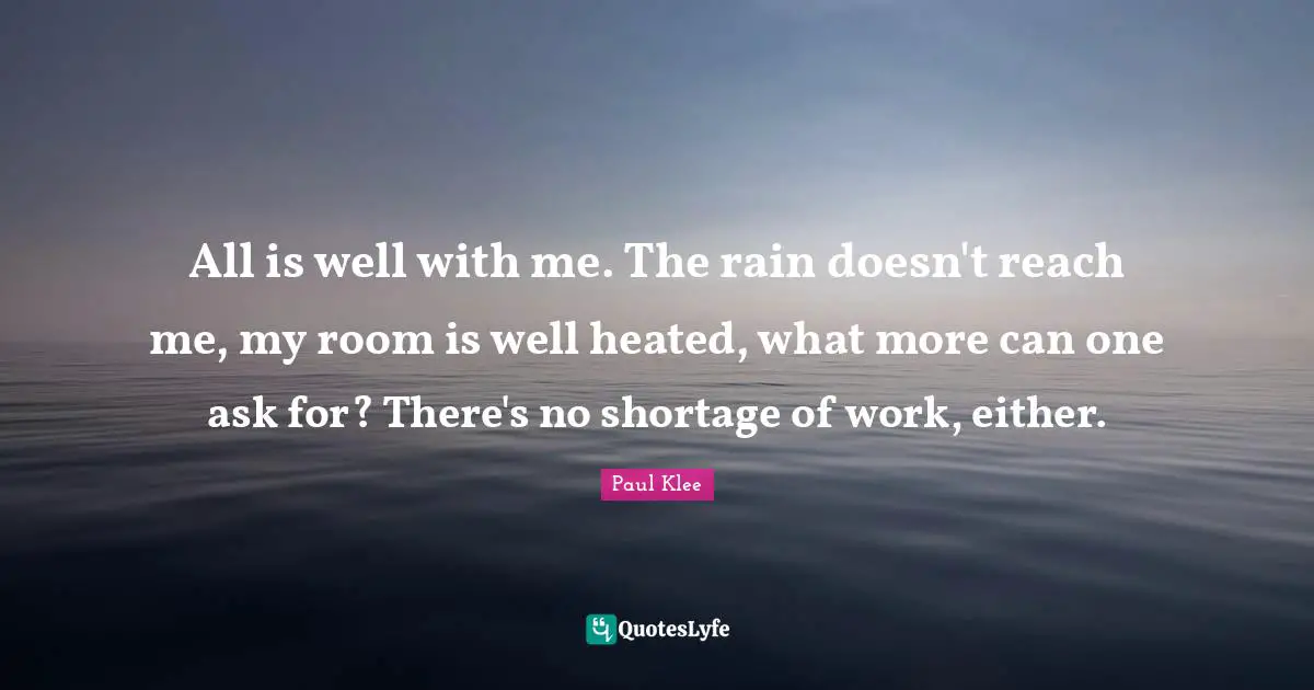 All is well with me. The rain doesn't reach me, my room is well heated, what more can one ask for? There's no shortage of work, either.