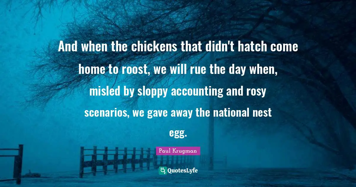 And when the chickens that didn't hatch come home to roost, we will rue the day when, misled by sloppy accounting and rosy scenarios, we gave away the national nest egg.