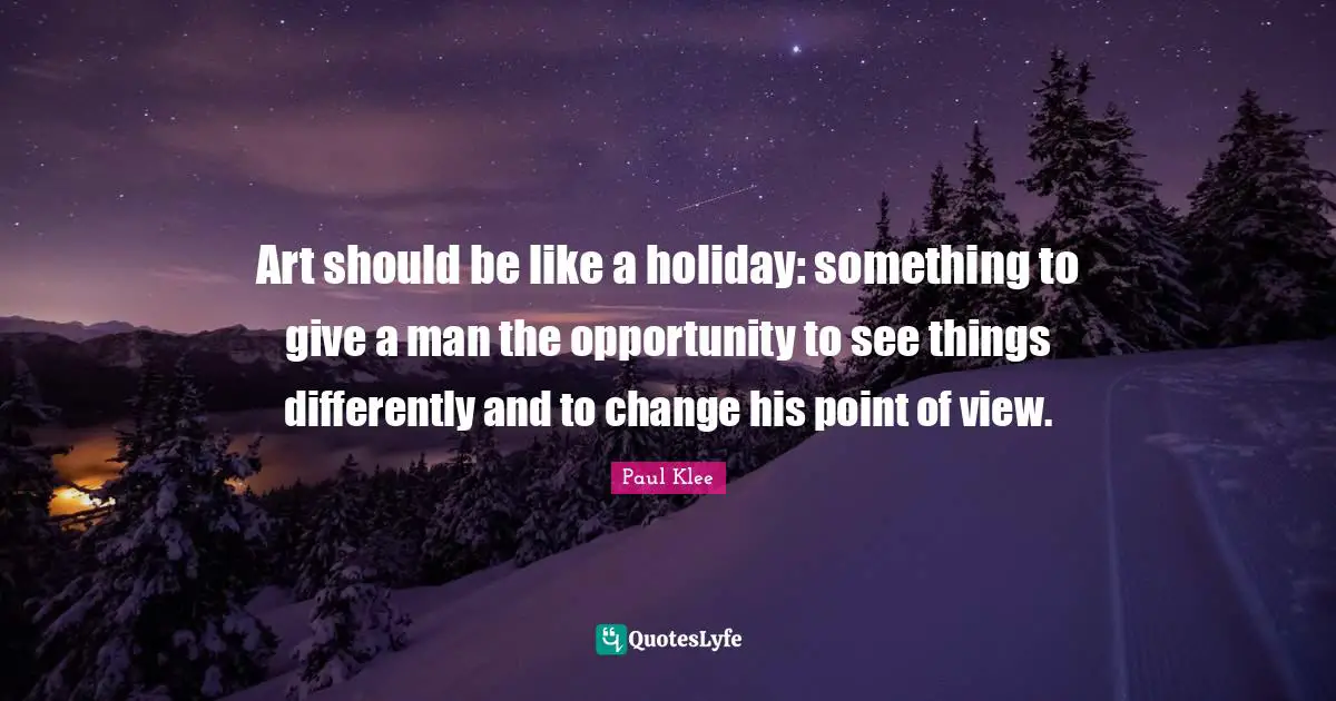 Holiday Quotes: "Art should be like a holiday: something to give a man the opportunity to see things differently and to change his point of view."
