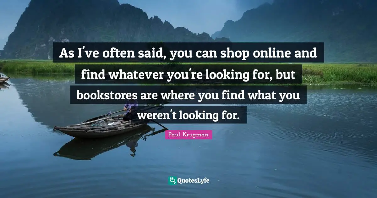 Bookstores Quotes: "As I've often said, you can shop online and find whatever you're looking for, but bookstores are where you find what you weren't looking for."