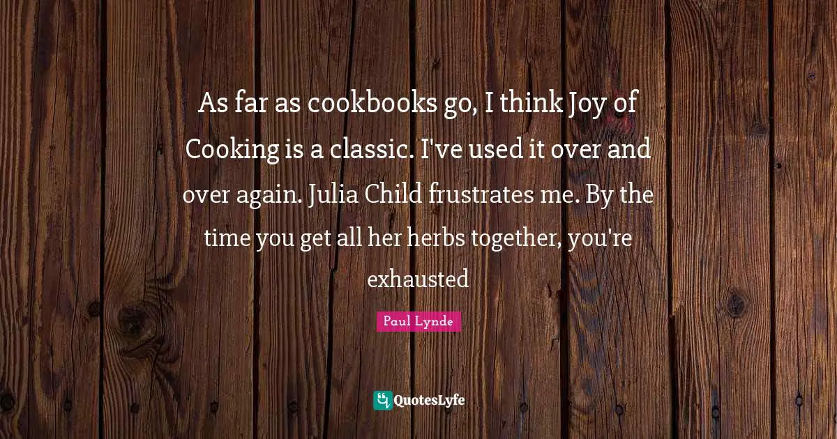 Julia Quotes: "As far as cookbooks go, I think Joy of Cooking is a classic. I've used it over and over again. Julia Child frustrates me. By the time you get all her herbs together, you're exhausted"