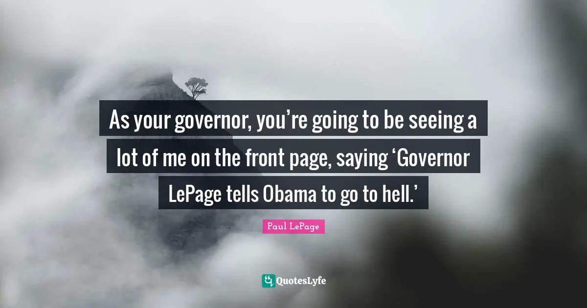 As your governor, you’re going to be seeing a lot of me on the front page, saying ‘Governor LePage tells Obama to go to hell.’