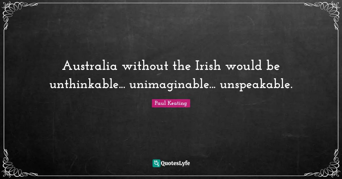 Australia Quotes: "Australia without the Irish would be unthinkable... unimaginable... unspeakable."