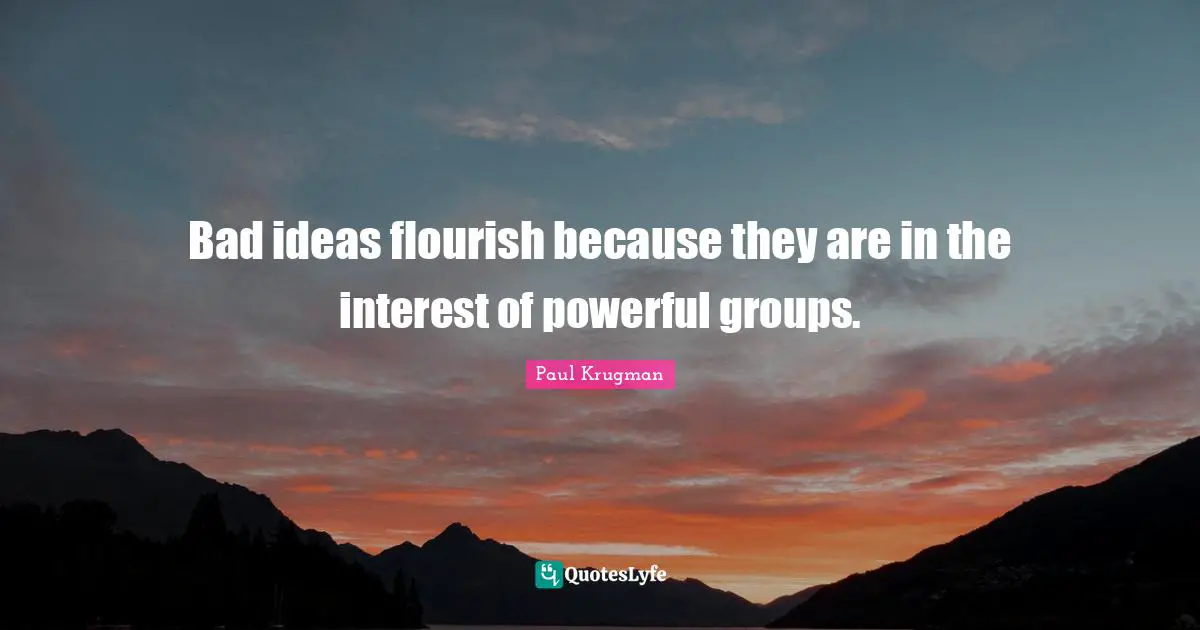 Bad ideas flourish because they are in the interest of powerful groups.