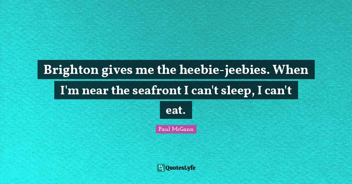Brighton gives me the heebie-jeebies. When I'm near the seafront I can't sleep, I can't eat.