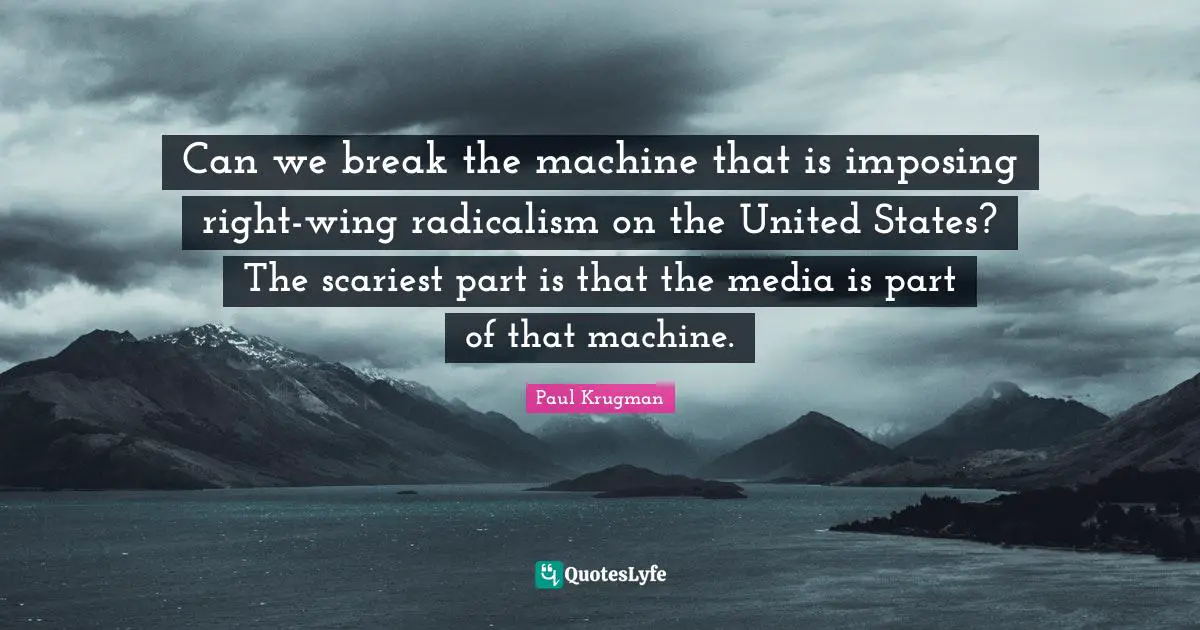 Can we break the machine that is imposing right-wing radicalism on the United States? The scariest part is that the media is part of that machine.