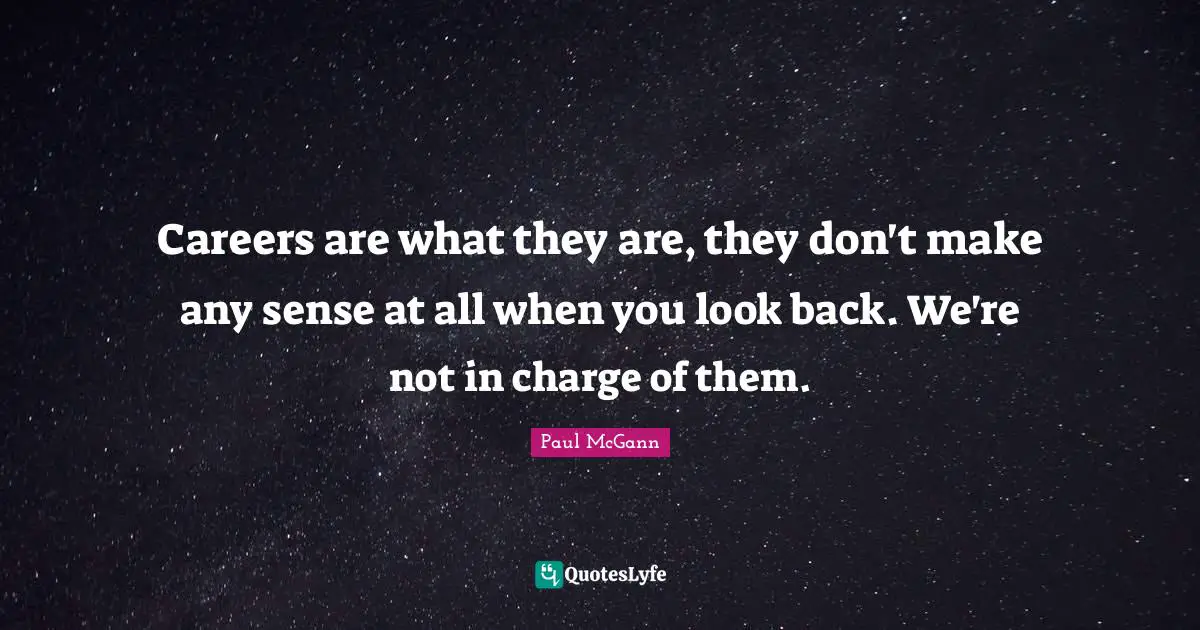 Careers are what they are, they don't make any sense at all when you look back. We're not in charge of them.
