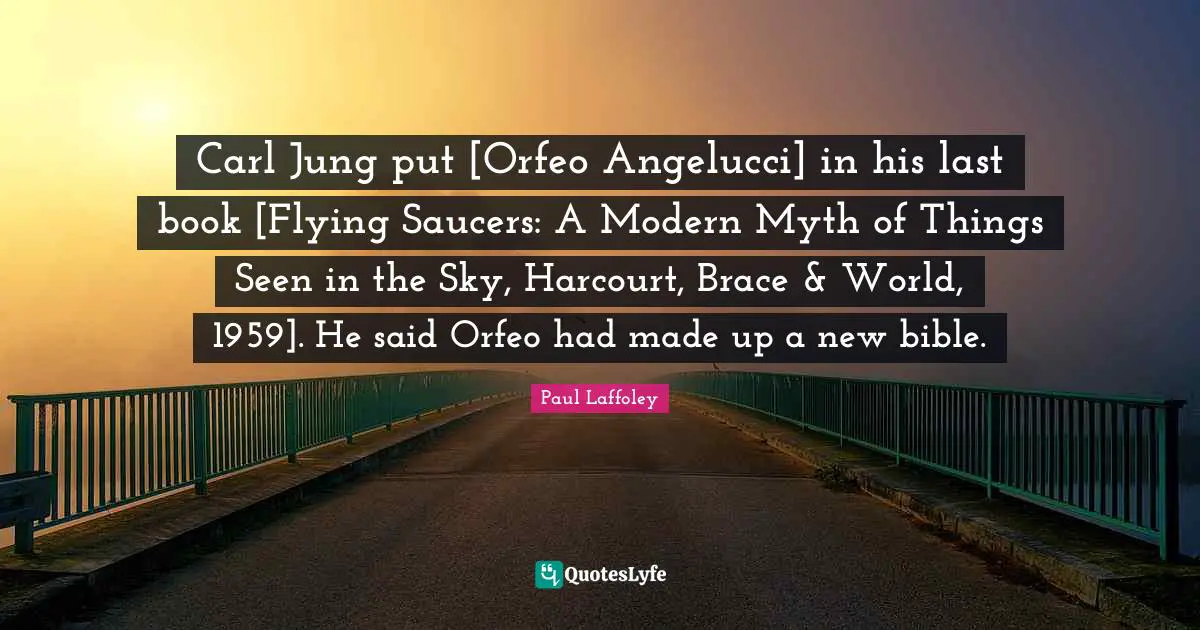 Carl Jung put [Orfeo Angelucci] in his last book [Flying Saucers: A Modern Myth of Things Seen in the Sky, Harcourt, Brace & World, 1959]. He said Orfeo had made up a new bible.