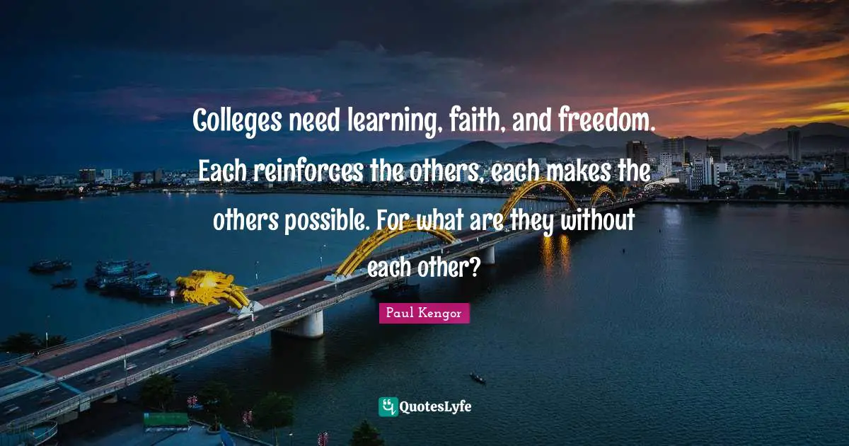 Colleges need learning, faith, and freedom. Each reinforces the others, each makes the others possible. For what are they without each other?