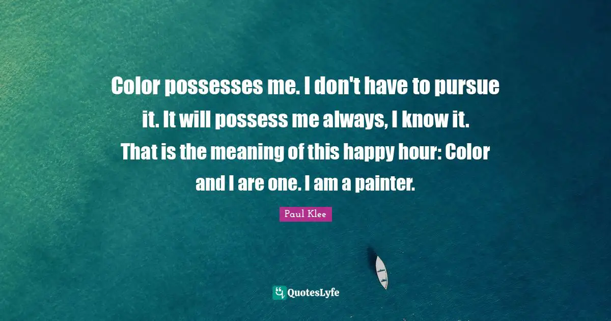 Color possesses me. I don't have to pursue it. It will possess me always, I know it. That is the meaning of this happy hour: Color and I are one. I am a painter.