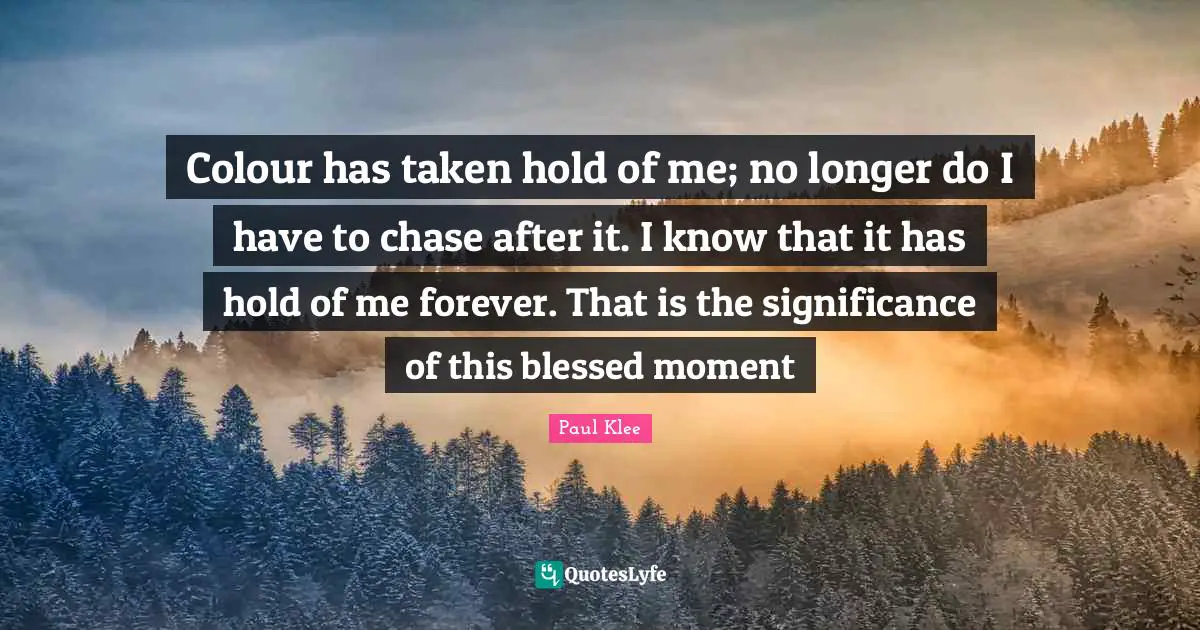 Colour has taken hold of me; no longer do I have to chase after it. I know that it has hold of me forever. That is the significance of this blessed moment