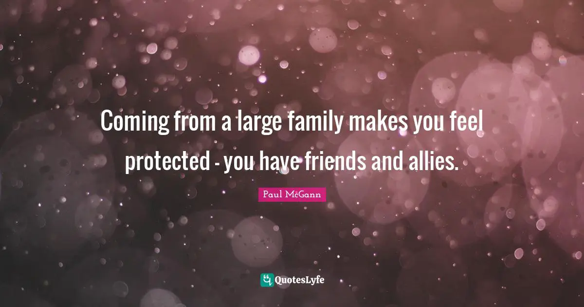 Coming from a large family makes you feel protected - you have friends and allies.