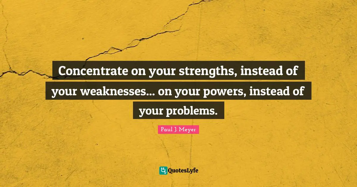 Concentrate on your strengths, instead of your weaknesses... on your powers, instead of your problems.