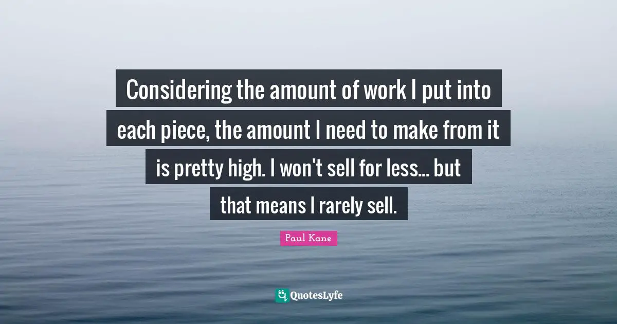 Considering the amount of work I put into each piece, the amount I need to make from it is pretty high. I won't sell for less... but that means I rarely sell.