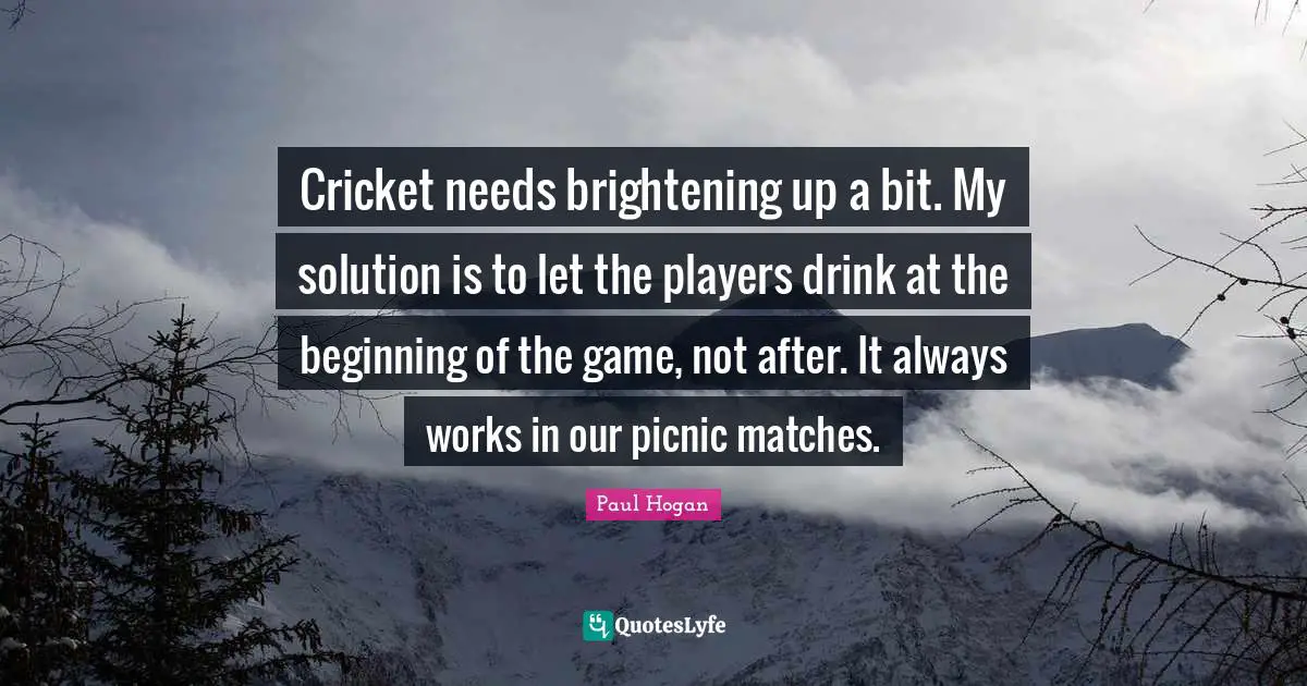 Idaho Quotes: "Cricket needs brightening up a bit. My solution is to let the players drink at the beginning of the game, not after. It always works in our picnic matches."