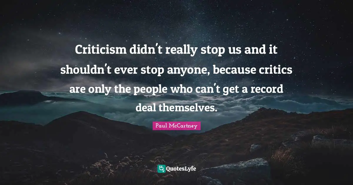 Criticism didn't really stop us and it shouldn't ever stop anyone, because critics are only the people who can't get a record deal themselves.