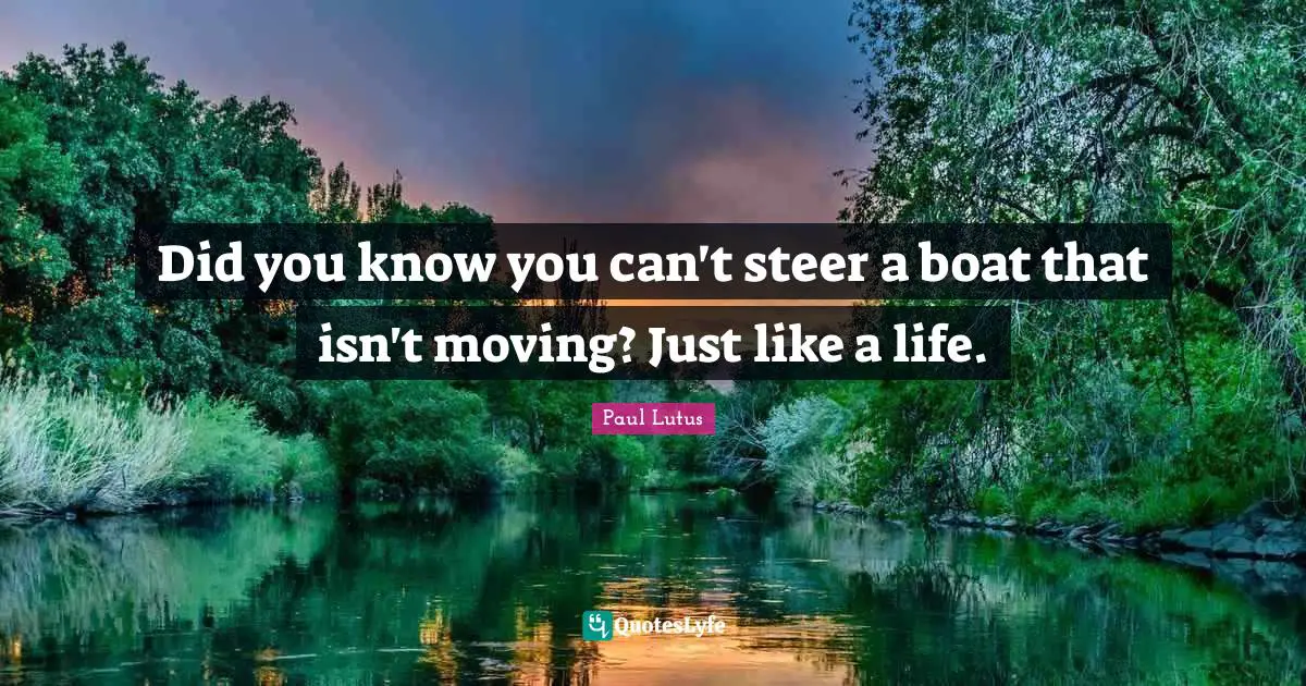 Did You Know Quotes: "Did you know you can't steer a boat that isn't moving? Just like a life."