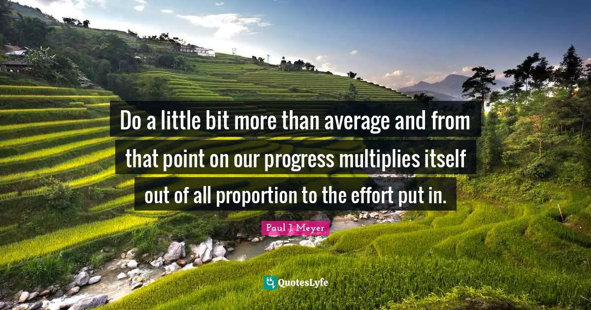 Do a little bit more than average and from that point on our progress multiplies itself out of all proportion to the effort put in.