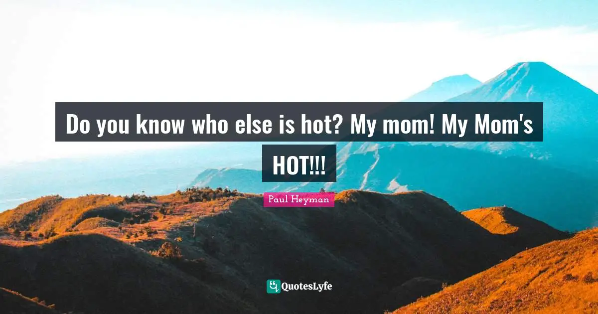 Paul Heyman Quotes: "Do you know who else is hot? My mom! My Mom's HOT!!!"