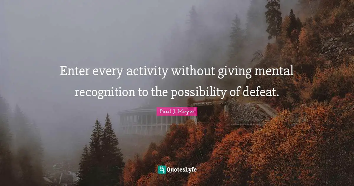 Enter every activity without giving mental recognition to the possibility of defeat.