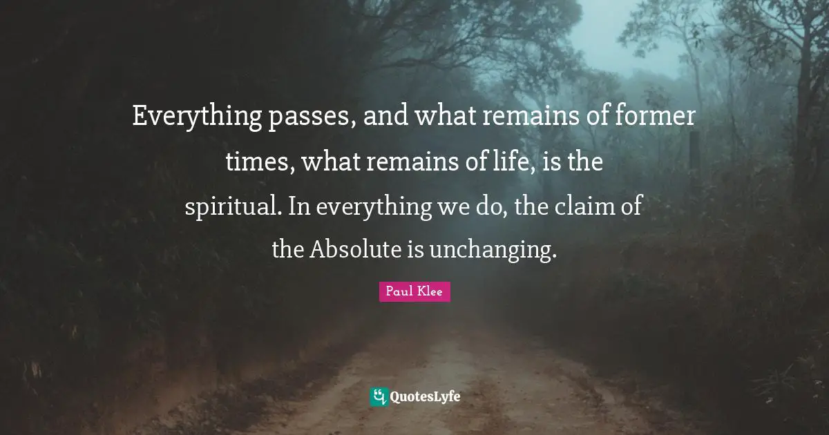 Unchanging Quotes: "Everything passes, and what remains of former times, what remains of life, is the spiritual. In everything we do, the claim of the Absolute is unchanging."