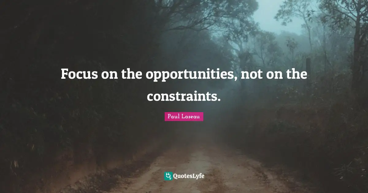 Focus on the opportunities, not on the constraints.