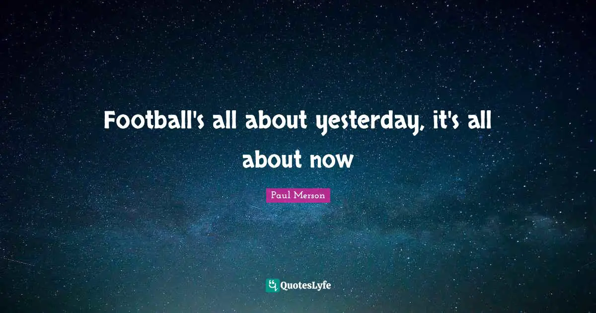 Football's all about yesterday, it's all about now