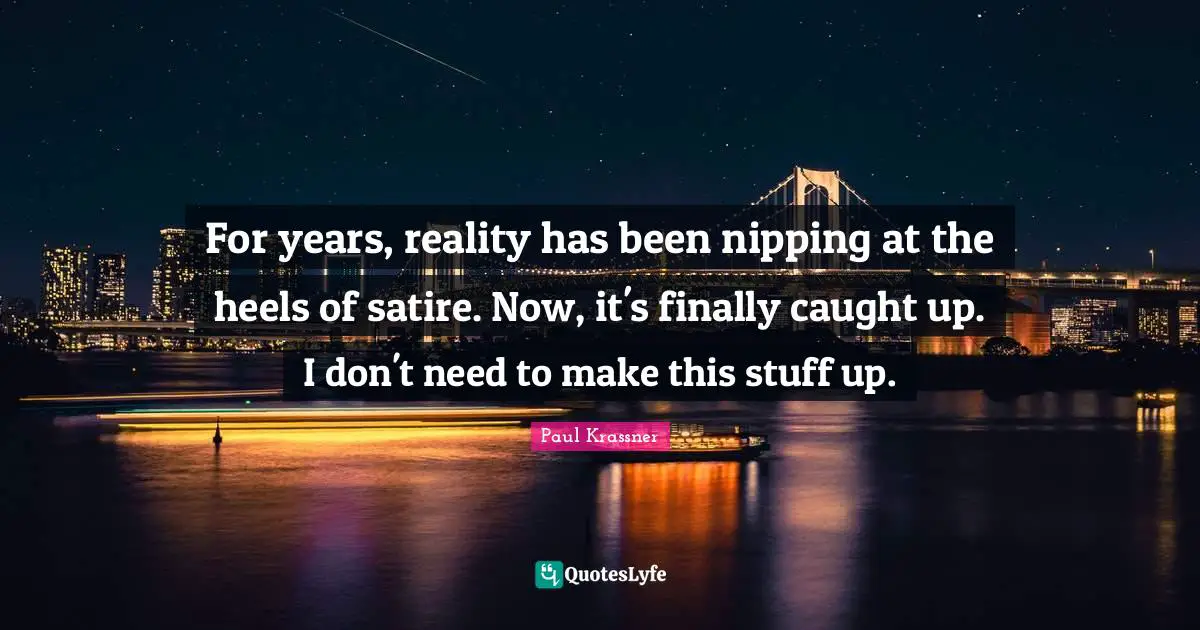Satire Quotes: "For years, reality has been nipping at the heels of satire. Now, it's finally caught up. I don't need to make this stuff up."