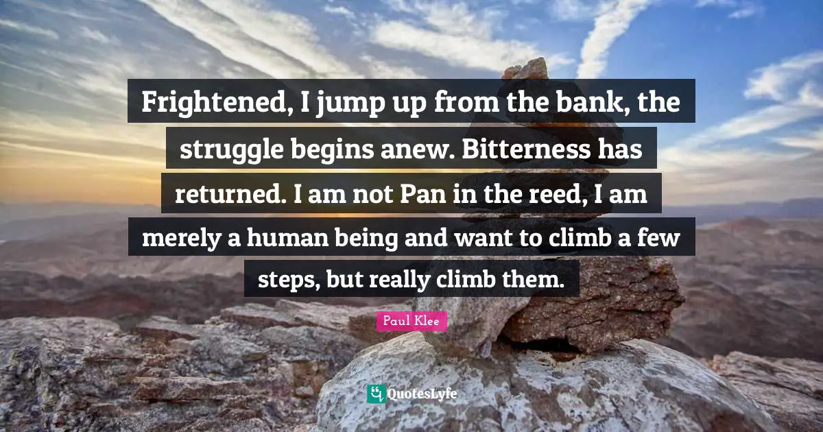 Frightened, I jump up from the bank, the struggle begins anew. Bitterness has returned. I am not Pan in the reed, I am merely a human being and want to climb a few steps, but really climb them.