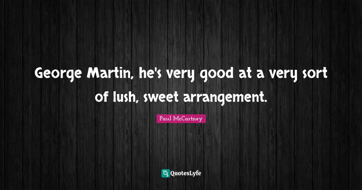 George Martin, he's very good at a very sort of lush, sweet arrangement.