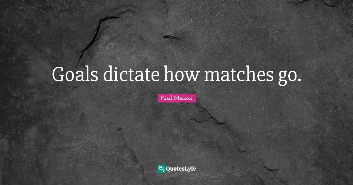 Goals dictate how matches go.