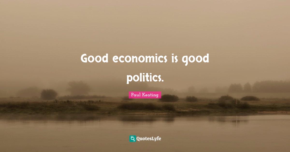 Good economics is good politics.