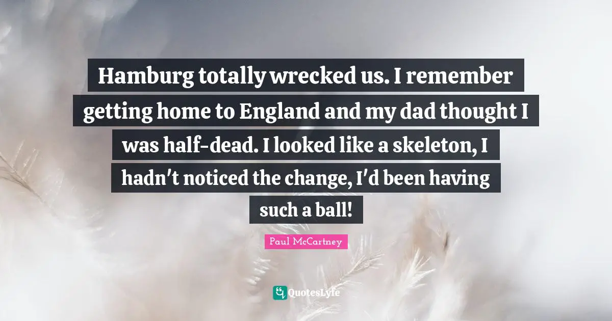 Skeletons Quotes: "Hamburg totally wrecked us. I remember getting home to England and my dad thought I was half-dead. I looked like a skeleton, I hadn't noticed the change, I'd been having such a ball!"