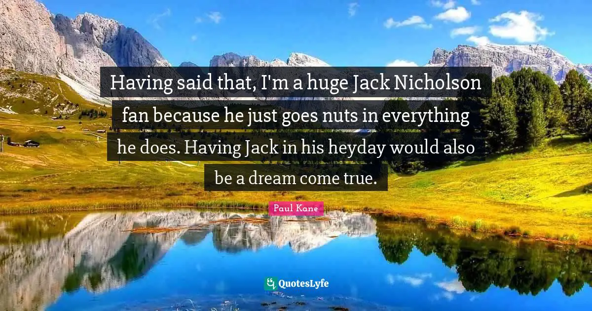 Having said that, I'm a huge Jack Nicholson fan because he just goes nuts in everything he does. Having Jack in his heyday would also be a dream come true.