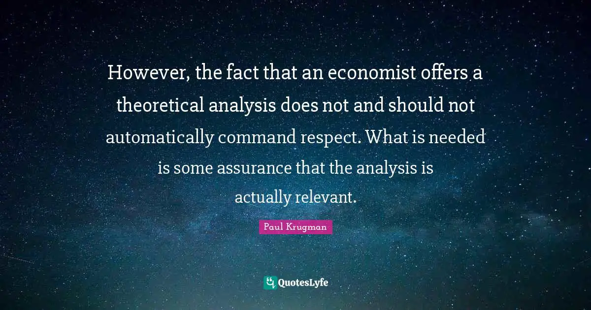 However, the fact that an economist offers a theoretical analysis does not and should not automatically command respect. What is needed is some assurance that the analysis is actually relevant.