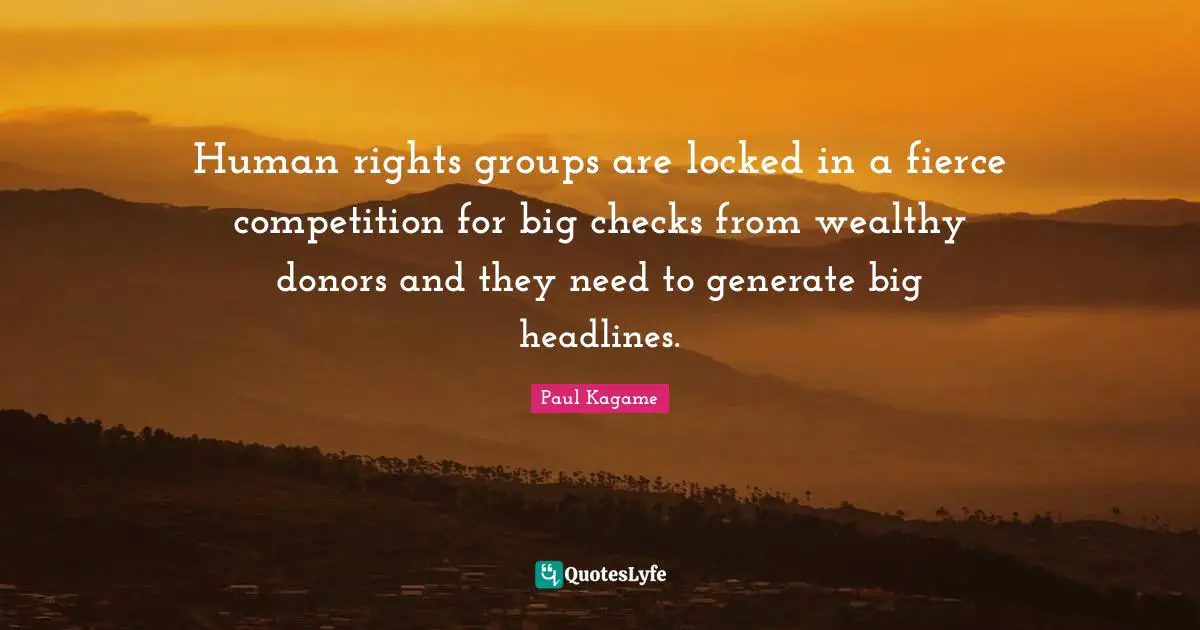 Paul Kagame Quotes: "Human rights groups are locked in a fierce competition for big checks from wealthy donors and they need to generate big headlines."