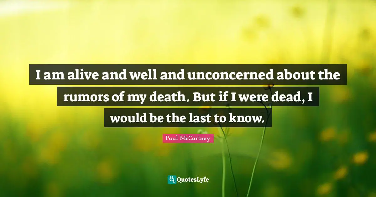 I am alive and well and unconcerned about the rumors of my death. But if I were dead, I would be the last to know.