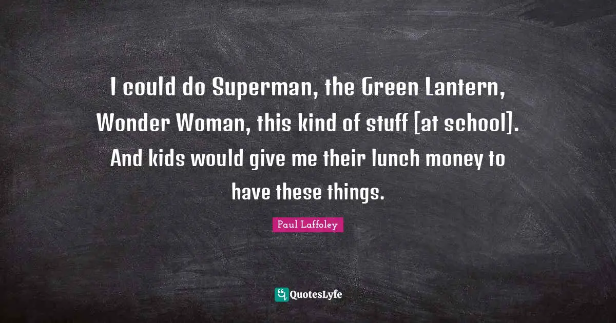 I could do Superman, the Green Lantern, Wonder Woman, this kind of stuff [at school]. And kids would give me their lunch money to have these things.