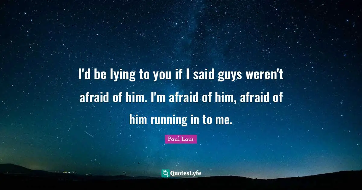 I'd be lying to you if I said guys weren't afraid of him. I'm afraid of him, afraid of him running in to me.