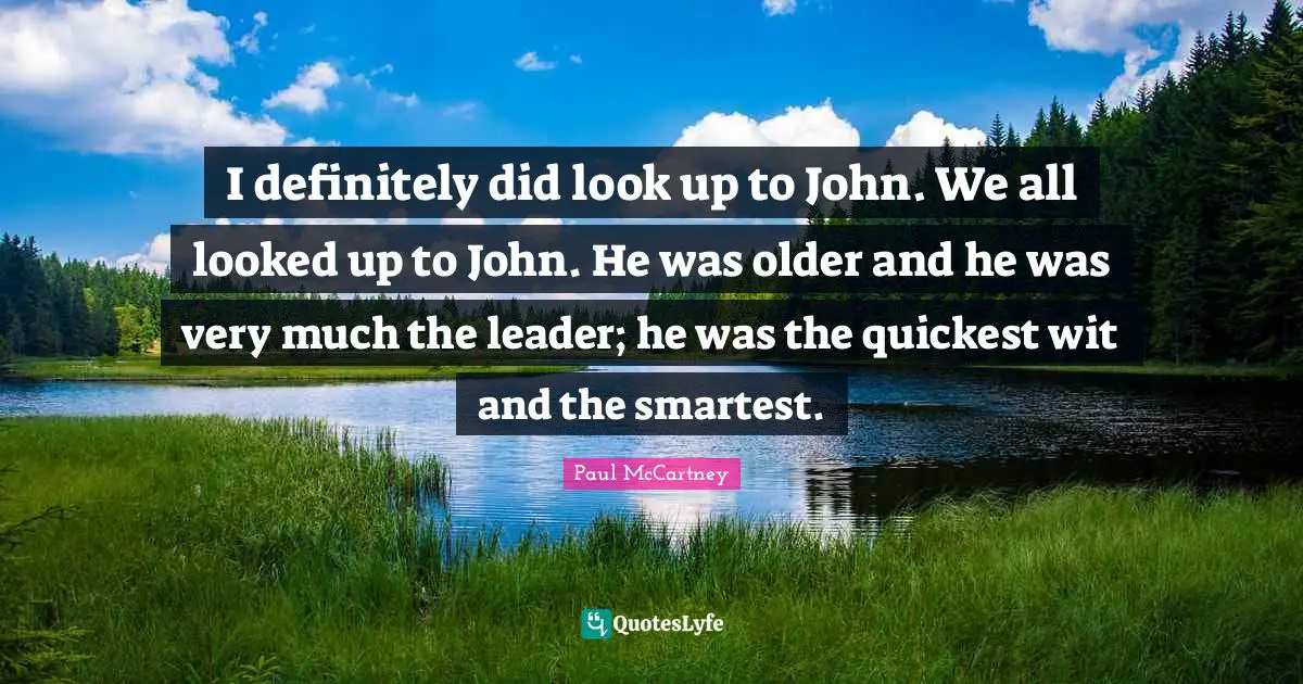 I definitely did look up to John. We all looked up to John. He was older and he was very much the leader; he was the quickest wit and the smartest.