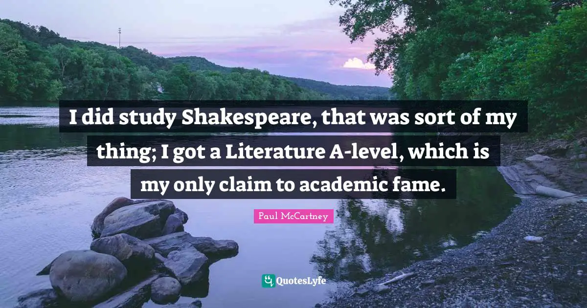 I did study Shakespeare, that was sort of my thing; I got a Literature A-level, which is my only claim to academic fame.