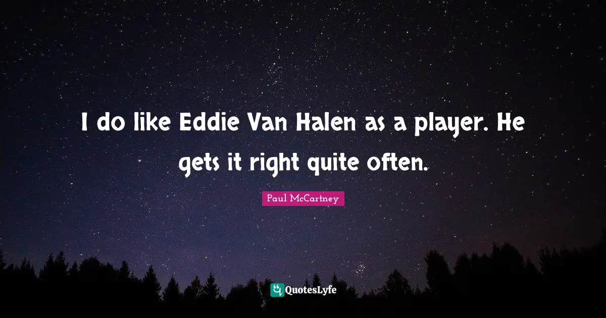 I do like Eddie Van Halen as a player. He gets it right quite often.