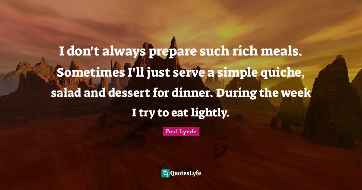 I don't always prepare such rich meals. Sometimes I'll just serve a simple quiche, salad and dessert for dinner. During the week I try to eat lightly.