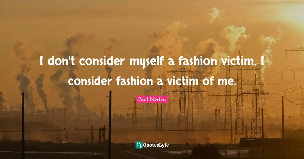 I don't consider myself a fashion victim. I consider fashion a victim of me.