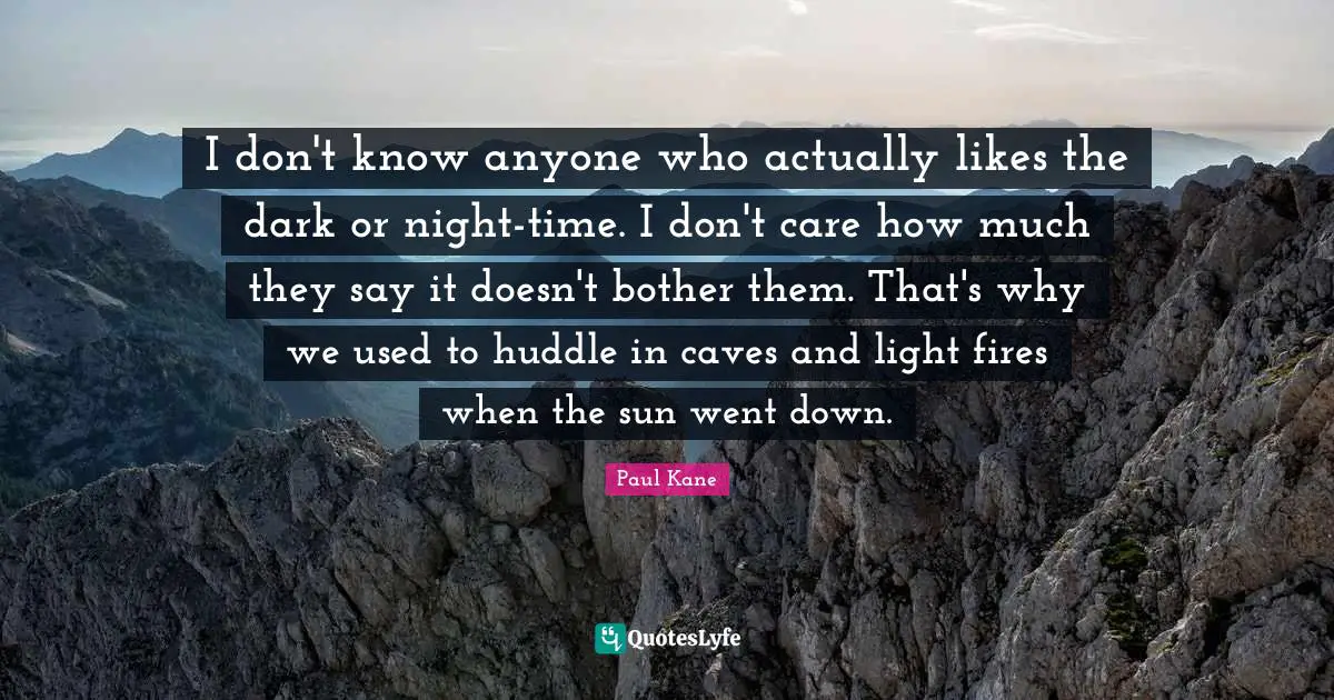 Caves Quotes: "I don't know anyone who actually likes the dark or night-time. I don't care how much they say it doesn't bother them. That's why we used to huddle in caves and light fires when the sun went down."