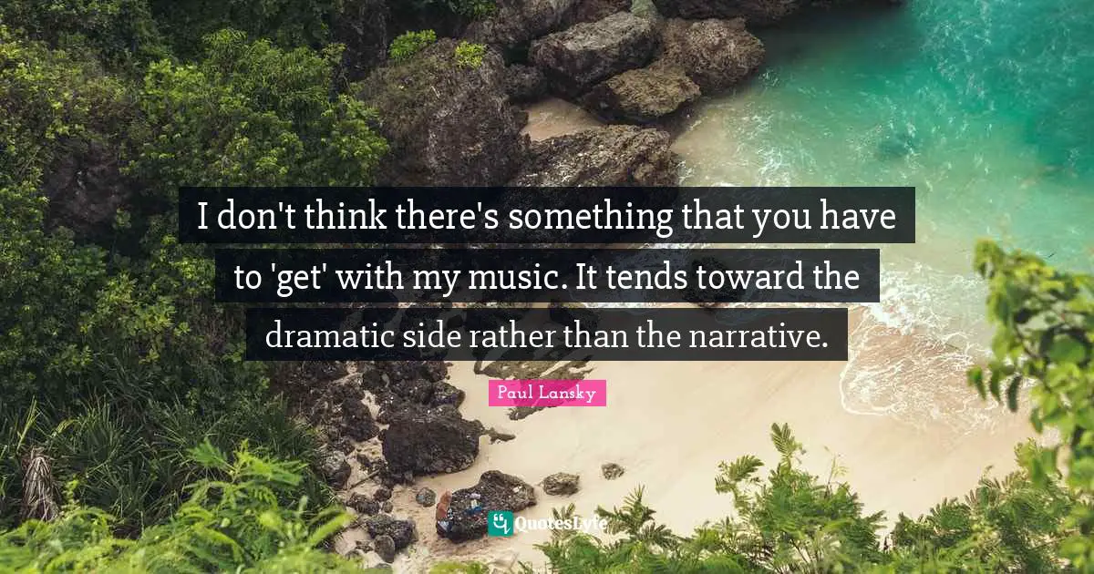 I don't think there's something that you have to 'get' with my music. It tends toward the dramatic side rather than the narrative.