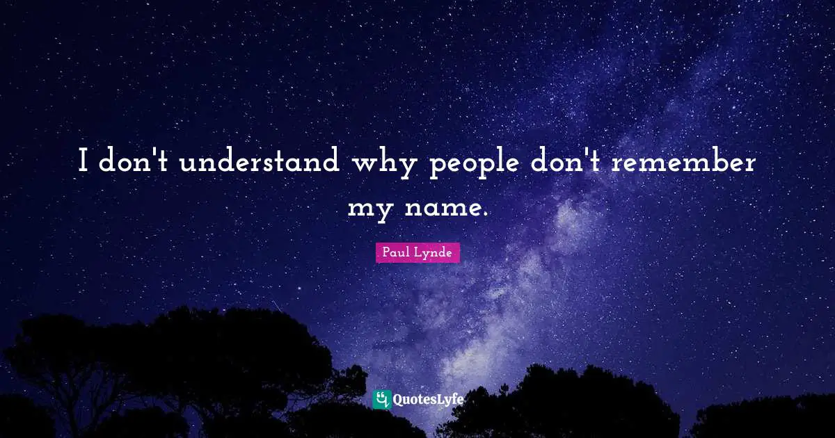 I don't understand why people don't remember my name.